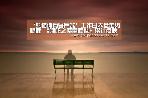 ‘熊猫体育客户端’工作日大盘走势稳健 《哪吒之魔童降世》累计点映票房突破6000万(图1) 熊猫赛事