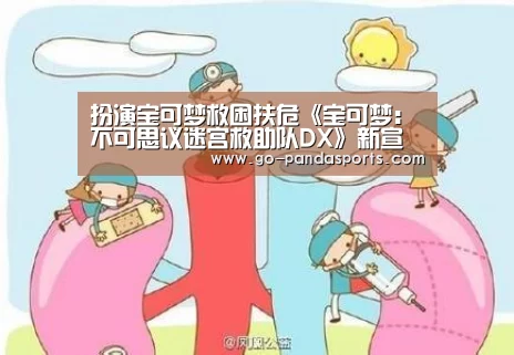 扮演宝可梦救困扶危《宝可梦:不可思议迷宫救助队DX》新宣传片“熊猫体育平台”(图2) 熊猫体育平台