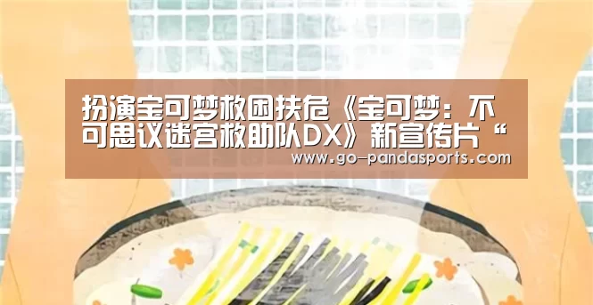 扮演宝可梦救困扶危《宝可梦:不可思议迷宫救助队DX》新宣传片“熊猫体育平台”(图3) 熊猫体育平台