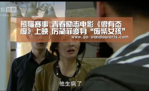熊猫赛事_青春励志电影《很有态度》上映 厉蔺菲变身“废柴女孩”于书乔(图4) 熊猫体育平台